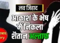 लव जिहाद : अल्ताफ ने आकाश बनकर हिन्दू युवती को शिकार बनाया, चार साल की बेटी से करना चाहता था दरिंदगी